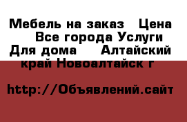 Мебель на заказ › Цена ­ 0 - Все города Услуги » Для дома   . Алтайский край,Новоалтайск г.